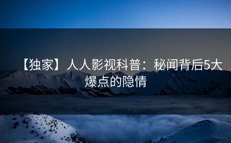 【独家】人人影视科普：秘闻背后5大爆点的隐情