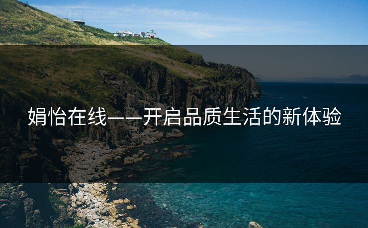 娟怡在线——开启品质生活的新体验 娟怡在线——开启品质生活的新体验