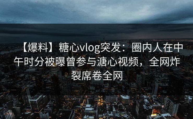 【爆料】糖心vlog突发:圈内人在中午时分被曝曾参与溏心视频,全网炸裂席卷全网 【爆料】糖心vlog突发:圈内人在中午时分被曝曾参与溏心视频,全网炸裂席卷全网