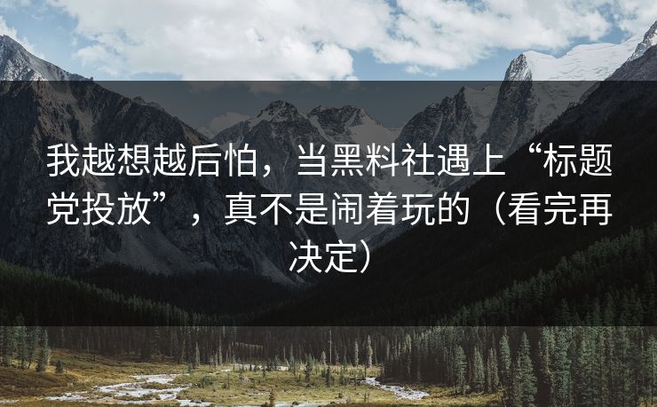 我越想越后怕，当黑料社遇上“标题党投放”，真不是闹着玩的（看完再决定）