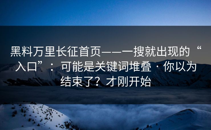 黑料万里长征首页——一搜就出现的“入口”：可能是关键词堆叠 · 你以为结束了？才刚开始