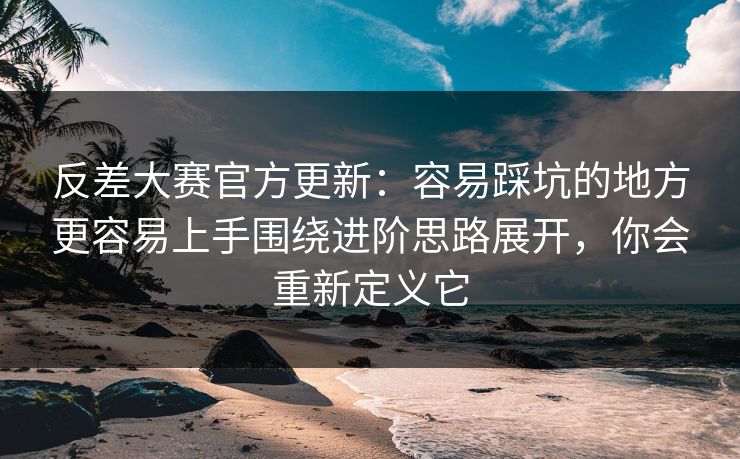 反差大赛官方更新：容易踩坑的地方更容易上手围绕进阶思路展开，你会重新定义它