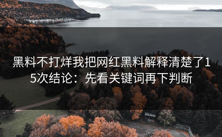 黑料不打烊我把网红黑料解释清楚了15次结论：先看关键词再下判断