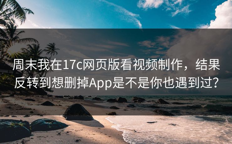 周末我在17c网页版看视频制作，结果反转到想删掉App是不是你也遇到过？