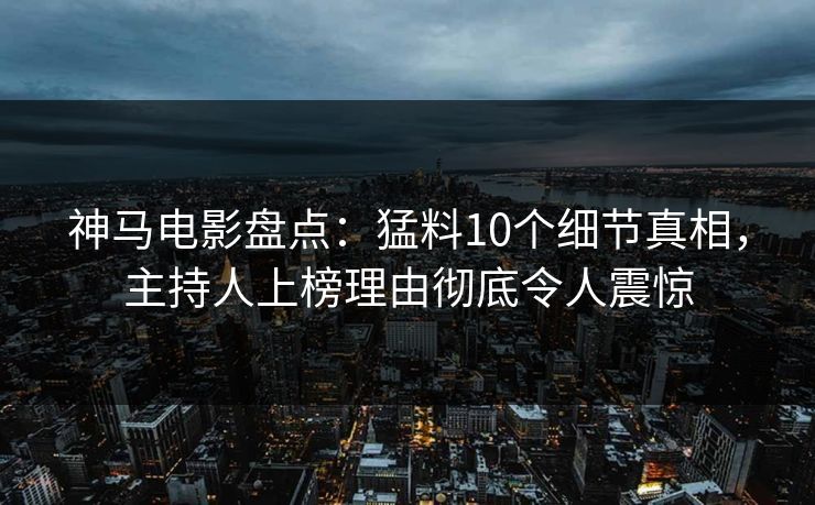 神马电影盘点：猛料10个细节真相，主持人上榜理由彻底令人震惊