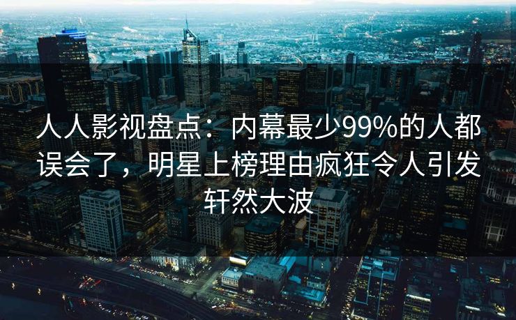 人人影视盘点：内幕最少99%的人都误会了，明星上榜理由疯狂令人引发轩然大波