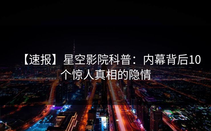 【速报】星空影院科普：内幕背后10个惊人真相的隐情