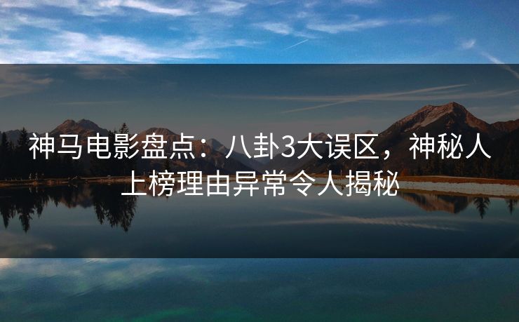 神马电影盘点：八卦3大误区，神秘人上榜理由异常令人揭秘
