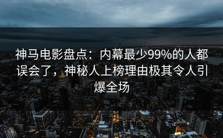 神马电影盘点：内幕最少99%的人都误会了，神秘人上榜理由极其令人引爆全场