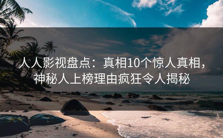 人人影视盘点:真相10个惊人真相,神秘人上榜理由疯狂令人揭秘