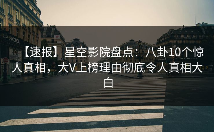 【速报】星空影院盘点:八卦10个惊人真相,大V上榜理由彻底令人真相大白