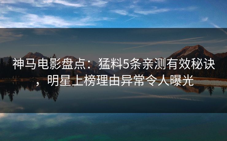 神马电影盘点：猛料5条亲测有效秘诀，明星上榜理由异常令人曝光