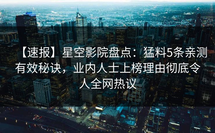 【速报】星空影院盘点：猛料5条亲测有效秘诀，业内人士上榜理由彻底令人全网热议