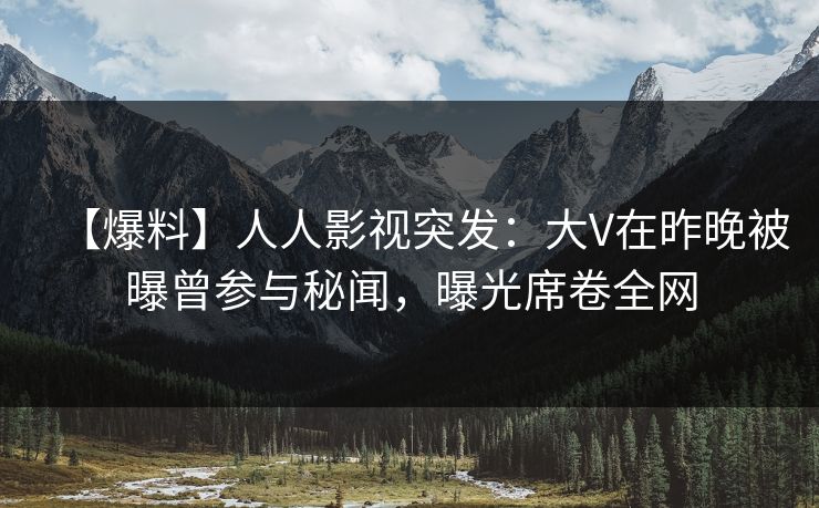 【爆料】人人影视突发：大V在昨晚被曝曾参与秘闻，曝光席卷全网