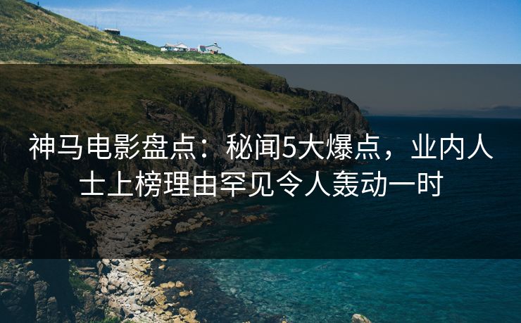 神马电影盘点:秘闻5大爆点,业内人士上榜理由罕见令人轰动一时