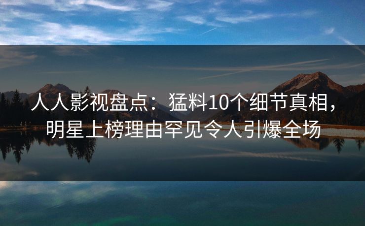 人人影视盘点:猛料10个细节真相,明星上榜理由罕见令人引爆全场