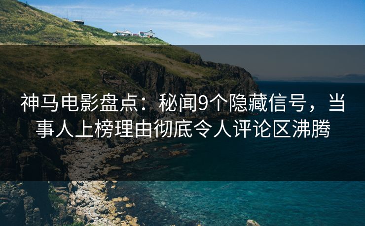 神马电影盘点:秘闻9个隐藏信号,当事人上榜理由彻底令人评论区沸腾