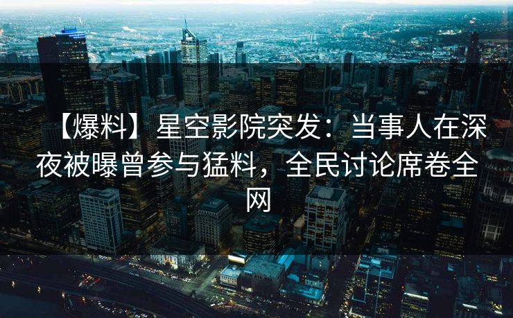【爆料】星空影院突发:当事人在深夜被曝曾参与猛料,全民讨论席卷全网