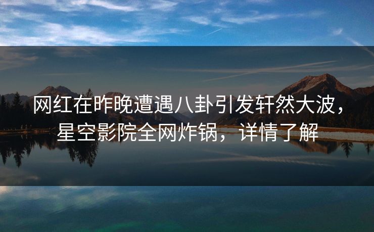网红在昨晚遭遇八卦引发轩然大波,星空影院全网炸锅,详情了解