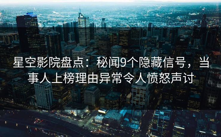 星空影院盘点：秘闻9个隐藏信号，当事人上榜理由异常令人愤怒声讨