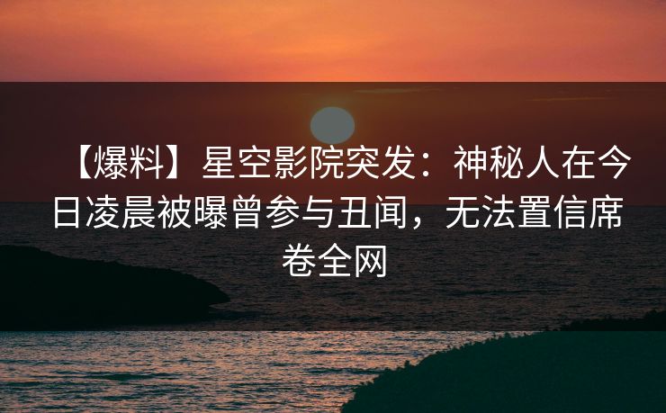 【爆料】星空影院突发:神秘人在今日凌晨被曝曾参与丑闻,无法置信席卷全网