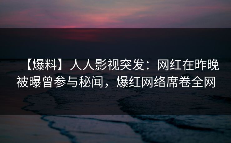 【爆料】人人影视突发：网红在昨晚被曝曾参与秘闻，爆红网络席卷全网