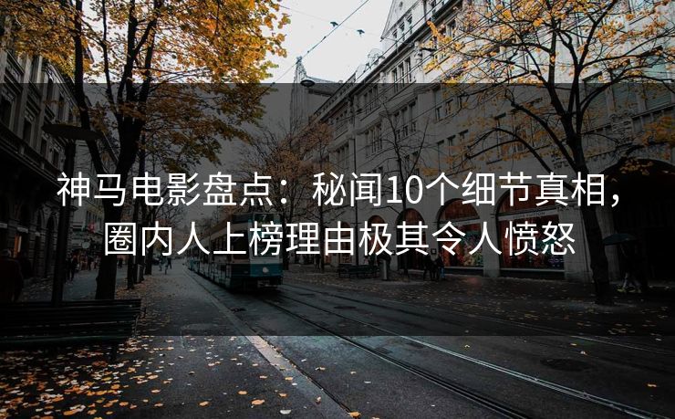 神马电影盘点：秘闻10个细节真相，圈内人上榜理由极其令人愤怒
