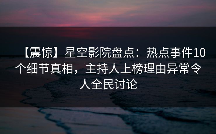 【震惊】星空影院盘点:热点事件10个细节真相,主持人上榜理由异常令人全民讨论