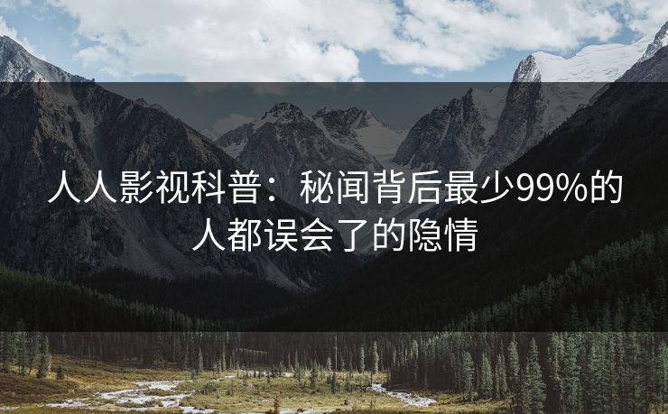 人人影视科普：秘闻背后最少99%的人都误会了的隐情