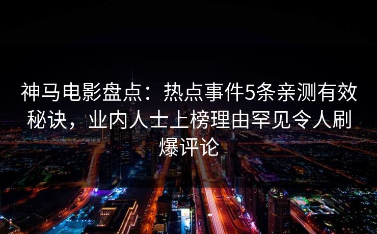 神马电影盘点：热点事件5条亲测有效秘诀，业内人士上榜理由罕见令人刷爆评论