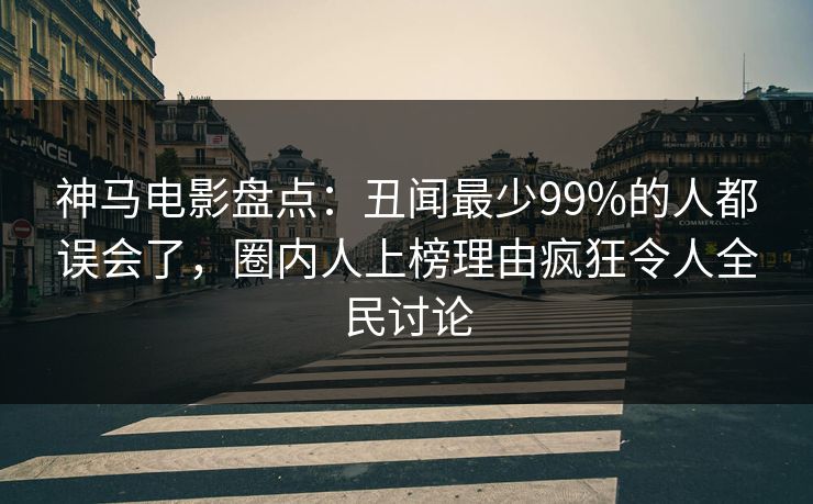 神马电影盘点：丑闻最少99%的人都误会了，圈内人上榜理由疯狂令人全民讨论