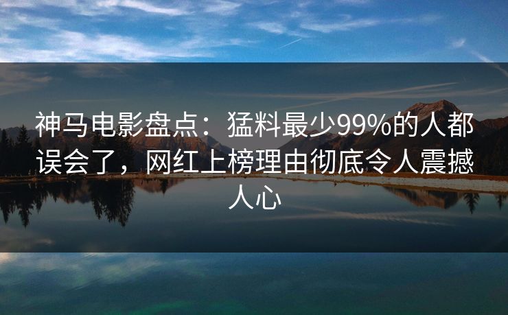 神马电影盘点：猛料最少99%的人都误会了，网红上榜理由彻底令人震撼人心