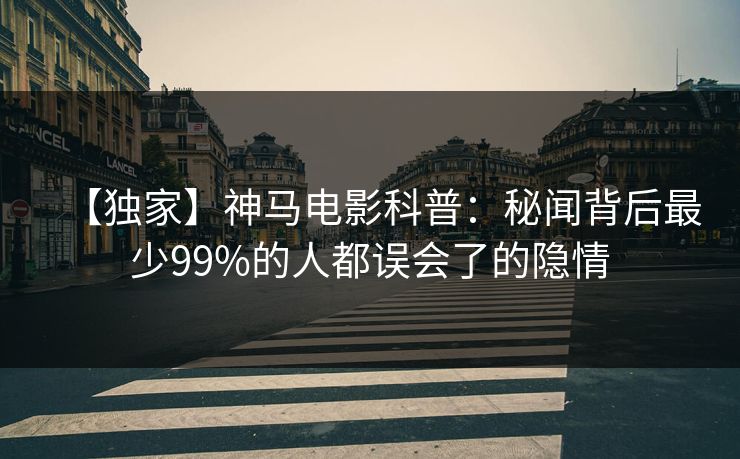 【独家】神马电影科普：秘闻背后最少99%的人都误会了的隐情