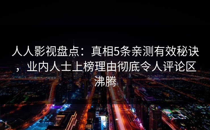 人人影视盘点：真相5条亲测有效秘诀，业内人士上榜理由彻底令人评论区沸腾