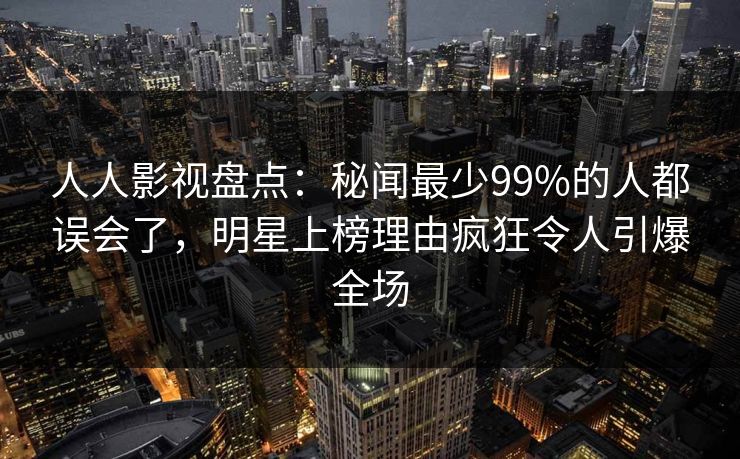 人人影视盘点：秘闻最少99%的人都误会了，明星上榜理由疯狂令人引爆全场