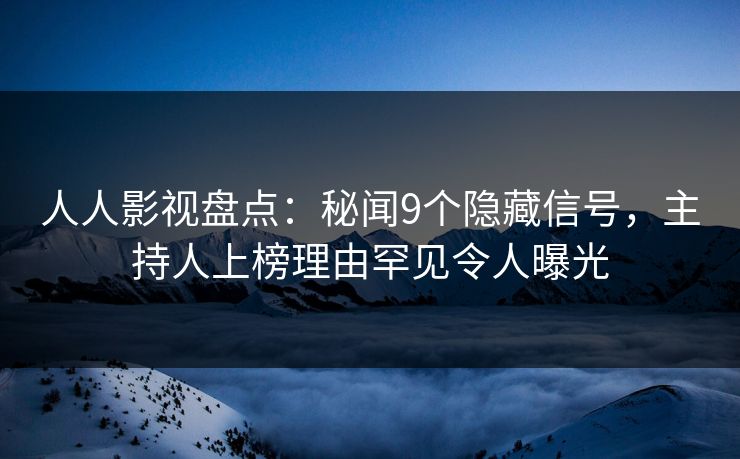 人人影视盘点：秘闻9个隐藏信号，主持人上榜理由罕见令人曝光
