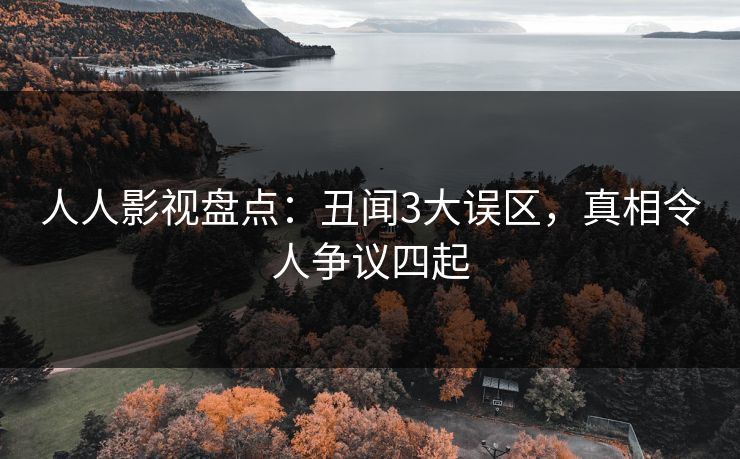 人人影视盘点：丑闻3大误区，真相令人争议四起