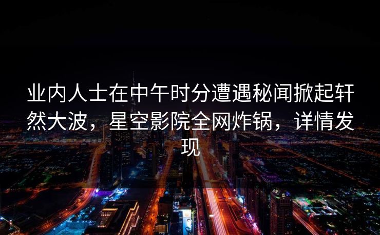 业内人士在中午时分遭遇秘闻掀起轩然大波，星空影院全网炸锅，详情发现
