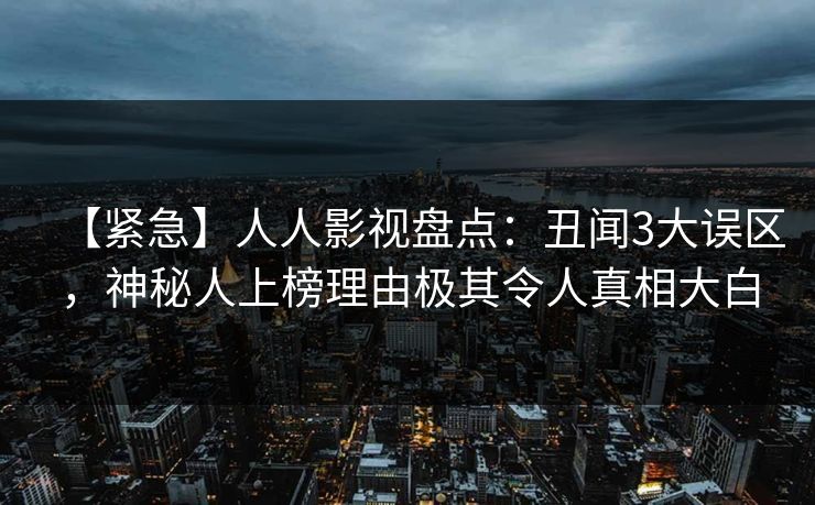 【紧急】人人影视盘点：丑闻3大误区，神秘人上榜理由极其令人真相大白