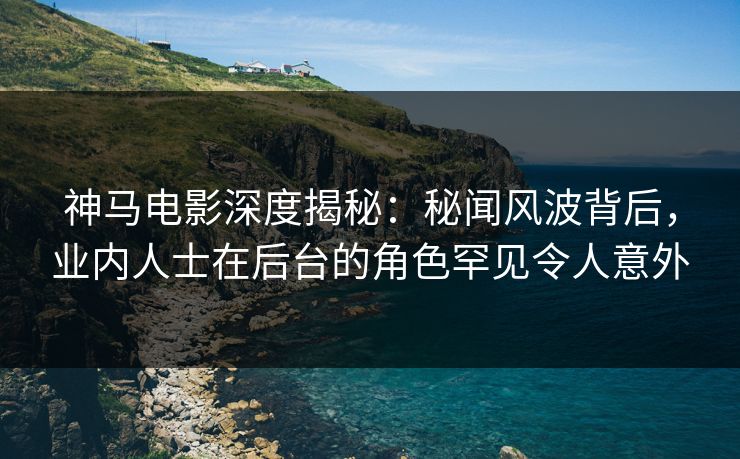 神马电影深度揭秘:秘闻风波背后,业内人士在后台的角色罕见令人意外 神马电影深度揭秘:秘闻风波背后,业内人士在后台的角色罕见令人意外