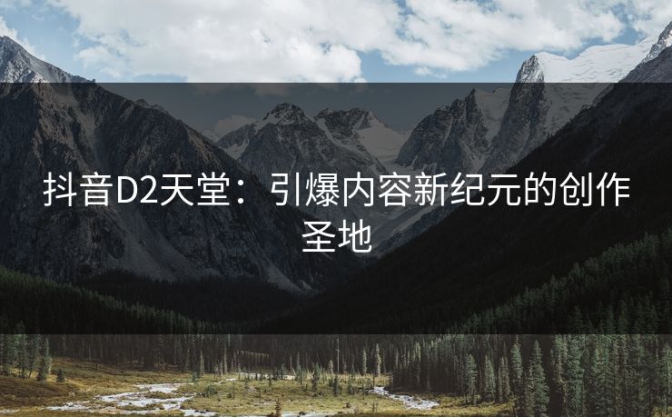 抖音D2天堂：引爆内容新纪元的创作圣地