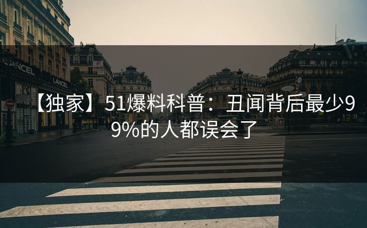 【独家】51爆料科普：丑闻背后最少99%的人都误会了