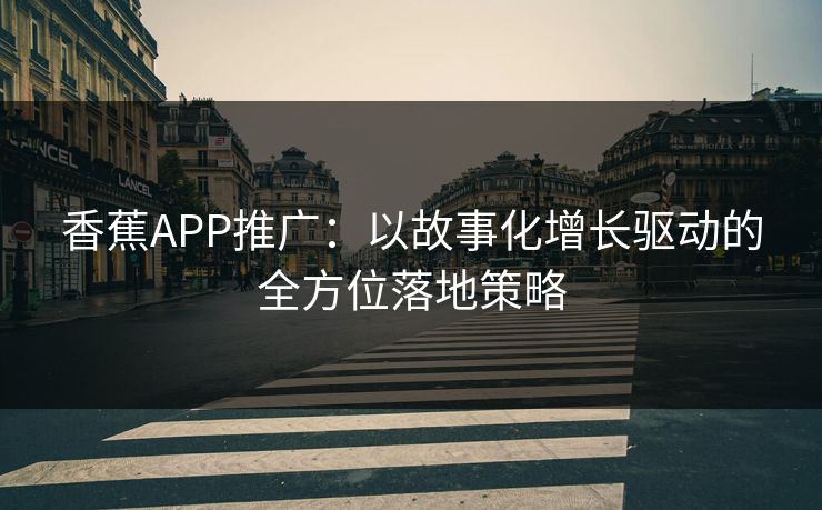 香蕉APP推广：以故事化增长驱动的全方位落地策略