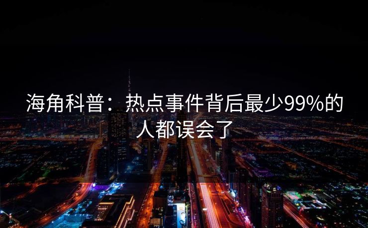 海角科普：热点事件背后最少99%的人都误会了