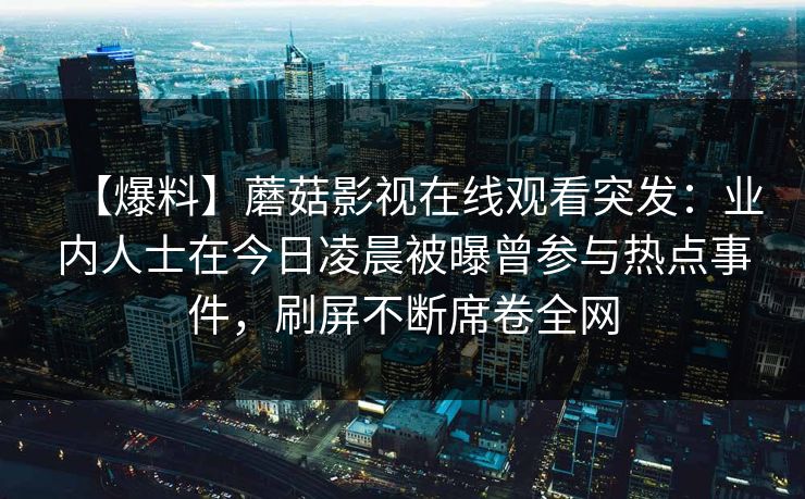 【爆料】蘑菇影视在线观看突发：业内人士在今日凌晨被曝曾参与热点事件，刷屏不断席卷全网