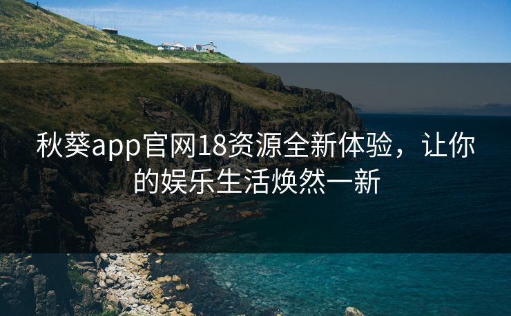 秋葵app官网18资源全新体验，让你的娱乐生活焕然一新
