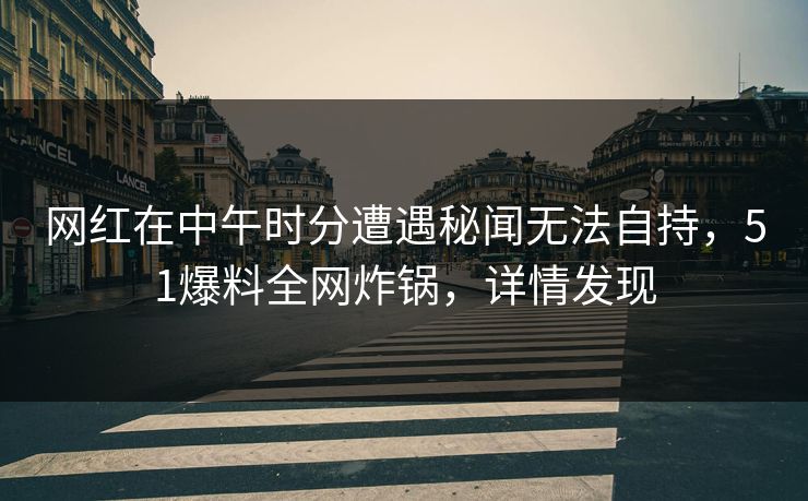 网红在中午时分遭遇秘闻无法自持，51爆料全网炸锅，详情发现
