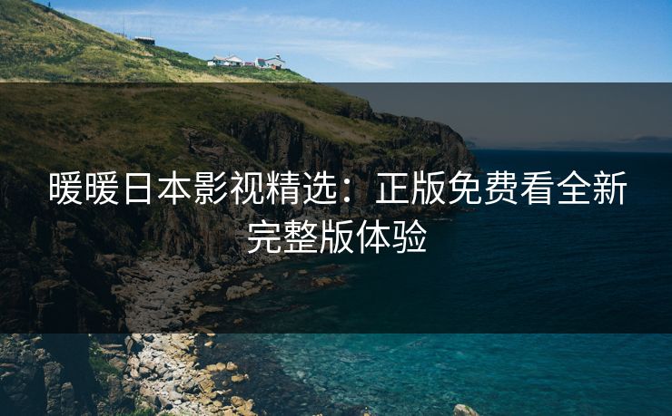 暖暖日本影视精选：正版免费看全新完整版体验