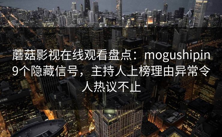 蘑菇影视在线观看盘点：mogushipin9个隐藏信号，主持人上榜理由异常令人热议不止