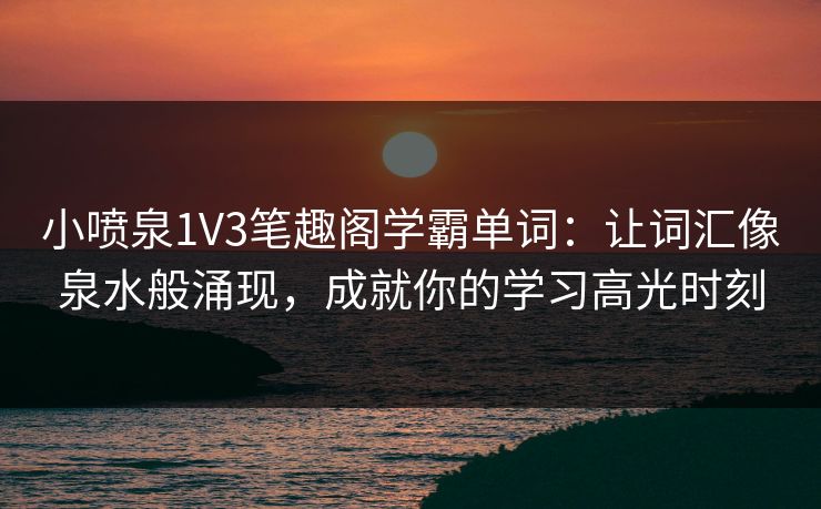 小喷泉1V3笔趣阁学霸单词：让词汇像泉水般涌现，成就你的学习高光时刻